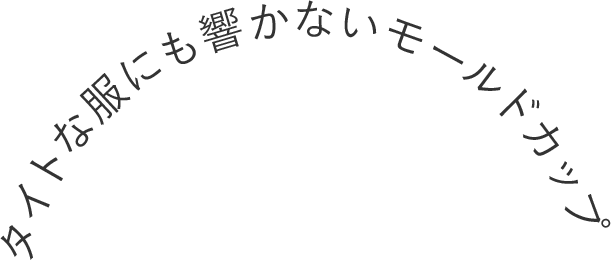 タイトな服にも響かないモールドカップ