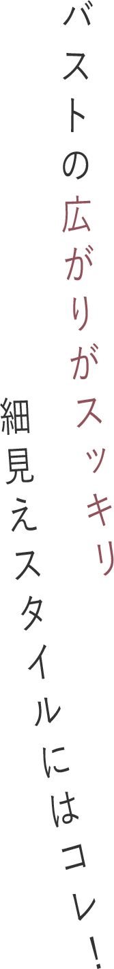 バストの広がりがスッキリ細見えスタイルにはコレ！